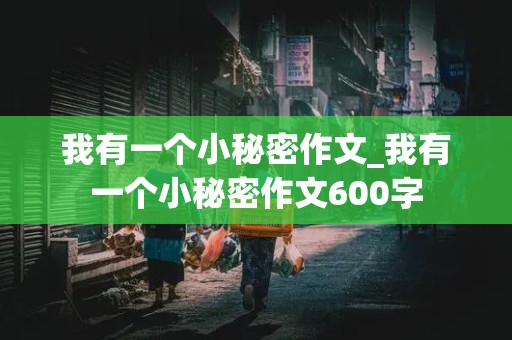 我有一个小秘密作文_我有一个小秘密作文600字