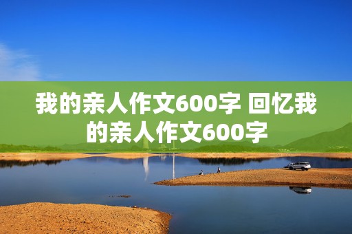 我的亲人作文600字 回忆我的亲人作文600字