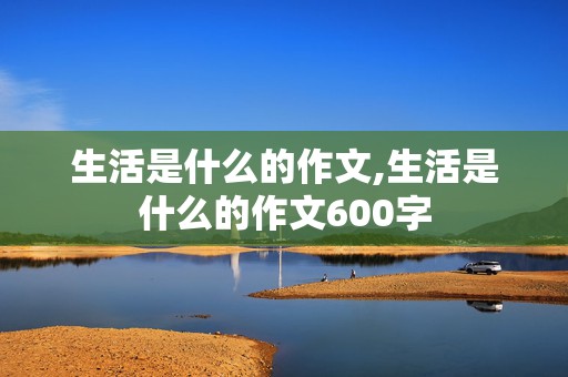 生活是什么的作文,生活是什么的作文600字