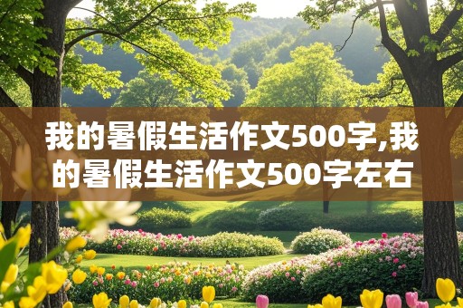 我的暑假生活作文500字,我的暑假生活作文500字左右免费