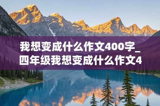 我想变成什么作文400字_四年级我想变成什么作文400字