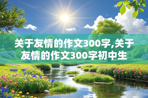 关于友情的作文300字,关于友情的作文300字初中生