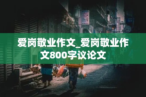 爱岗敬业作文_爱岗敬业作文800字议论文