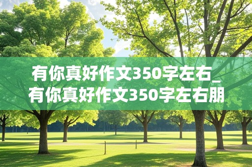 有你真好作文350字左右_有你真好作文350字左右朋友