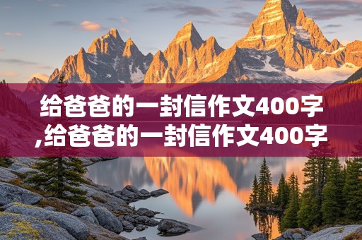 给爸爸的一封信作文400字,给爸爸的一封信作文400字四年级