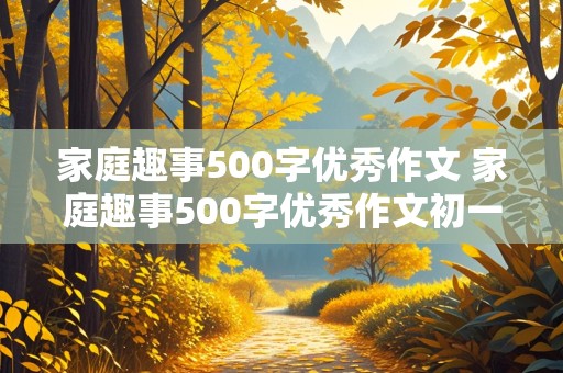 家庭趣事500字优秀作文 家庭趣事500字优秀作文初一