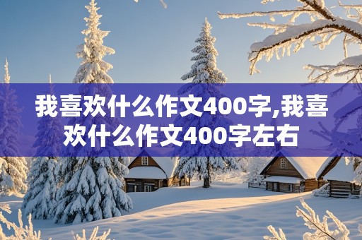 我喜欢什么作文400字,我喜欢什么作文400字左右