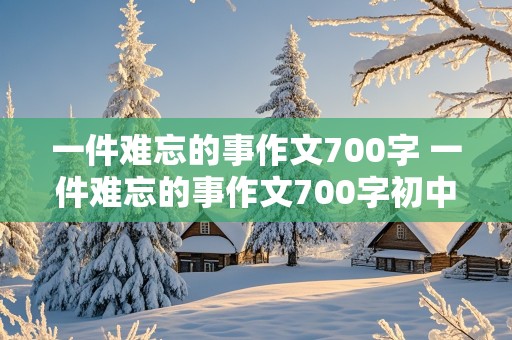 一件难忘的事作文700字 一件难忘的事作文700字初中