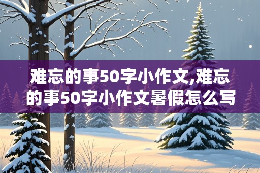 难忘的事50字小作文,难忘的事50字小作文暑假怎么写