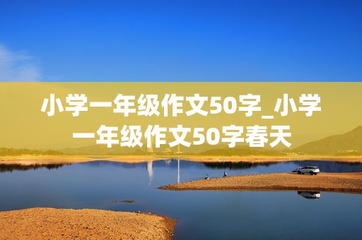 小学一年级作文50字_小学一年级作文50字春天