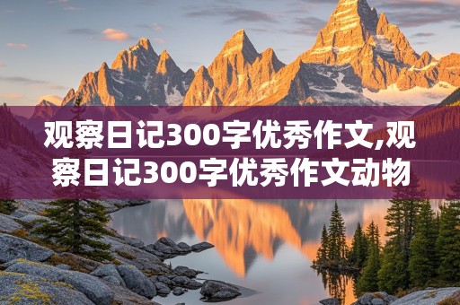 观察日记300字优秀作文,观察日记300字优秀作文动物