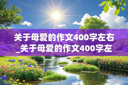 关于母爱的作文400字左右_关于母爱的作文400字左右(优秀)