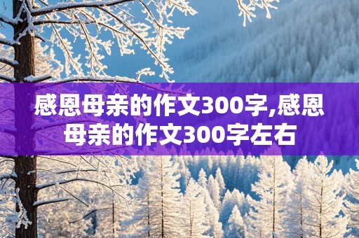 感恩母亲的作文300字,感恩母亲的作文300字左右