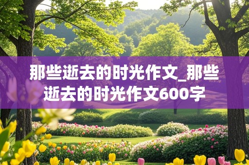 那些逝去的时光作文_那些逝去的时光作文600字