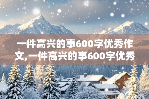 一件高兴的事600字优秀作文,一件高兴的事600字优秀作文免费