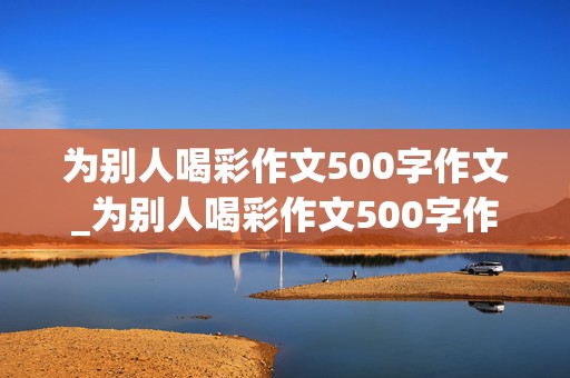 为别人喝彩作文500字作文_为别人喝彩作文500字作文免费