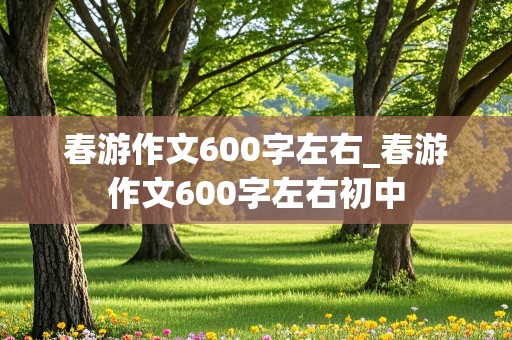 春游作文600字左右_春游作文600字左右初中