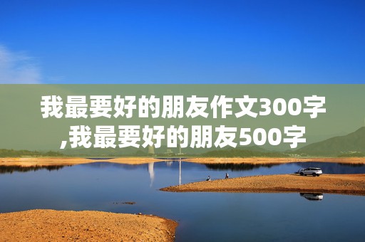 我最要好的朋友作文300字,我最要好的朋友500字