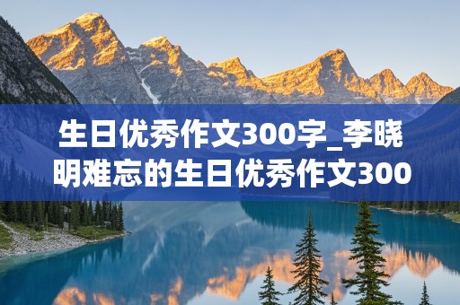 生日优秀作文300字_李晓明难忘的生日优秀作文300字