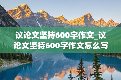 议论文坚持600字作文_议论文坚持600字作文怎么写