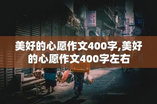 美好的心愿作文400字,美好的心愿作文400字左右