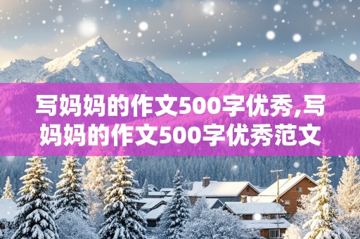 写妈妈的作文500字优秀,写妈妈的作文500字优秀范文