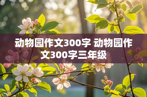 动物园作文300字 动物园作文300字三年级