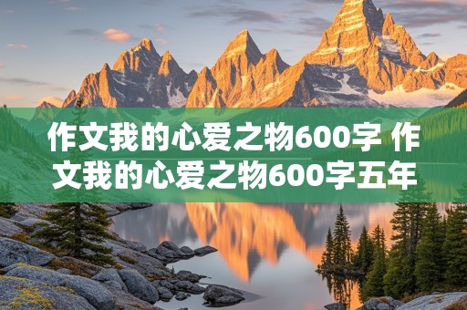 作文我的心爱之物600字 作文我的心爱之物600字五年级上册