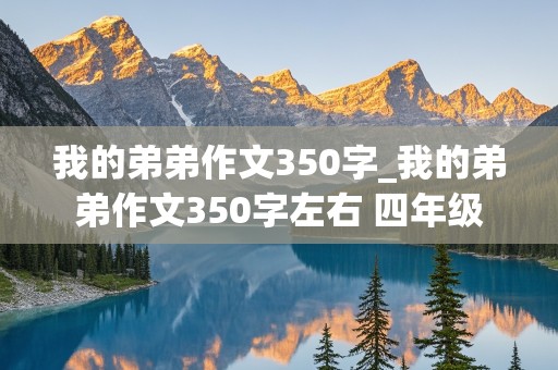 我的弟弟作文350字_我的弟弟作文350字左右 四年级