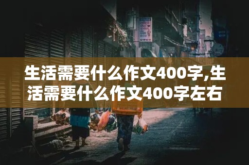 生活需要什么作文400字,生活需要什么作文400字左右