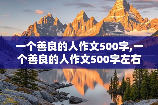 一个善良的人作文500字,一个善良的人作文500字左右