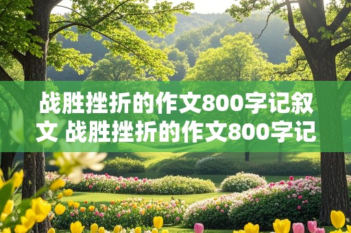 战胜挫折的作文800字记叙文 战胜挫折的作文800字记叙文高中