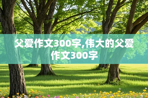 父爱作文300字,伟大的父爱作文300字