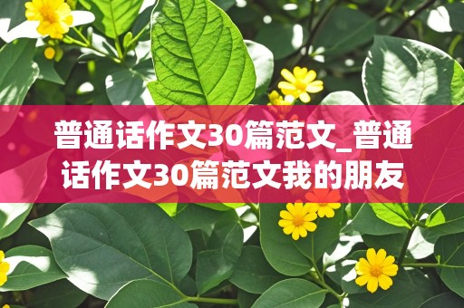 普通话作文30篇范文_普通话作文30篇范文我的朋友