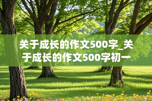 关于成长的作文500字_关于成长的作文500字初一