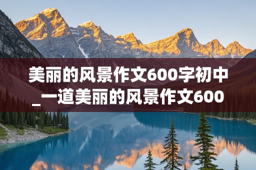 美丽的风景作文600字初中_一道美丽的风景作文600字初中