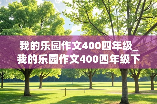 我的乐园作文400四年级_我的乐园作文400四年级下册