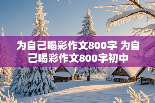 为自己喝彩作文800字 为自己喝彩作文800字初中