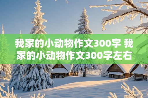 我家的小动物作文300字 我家的小动物作文300字左右