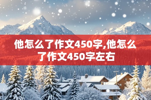 他怎么了作文450字,他怎么了作文450字左右