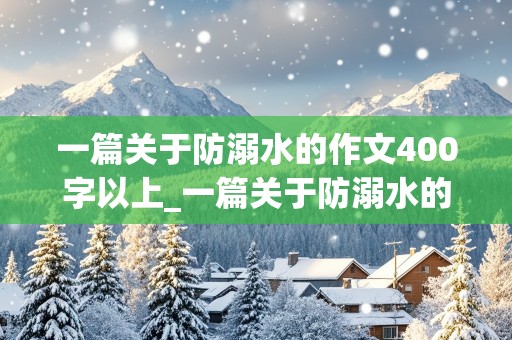 一篇关于防溺水的作文400字以上_一篇关于防溺水的作文400字以上怎么写