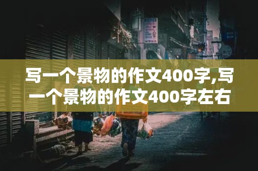 写一个景物的作文400字,写一个景物的作文400字左右