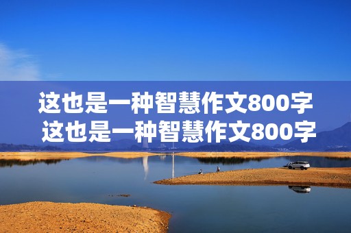 这也是一种智慧作文800字 这也是一种智慧作文800字记叙文