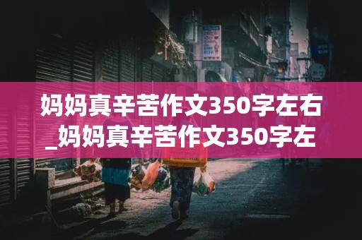 妈妈真辛苦作文350字左右_妈妈真辛苦作文350字左右写清楚人物的特点三下