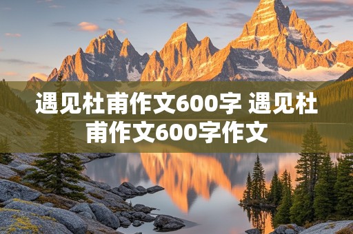 遇见杜甫作文600字 遇见杜甫作文600字作文