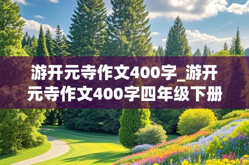 游开元寺作文400字_游开元寺作文400字四年级下册