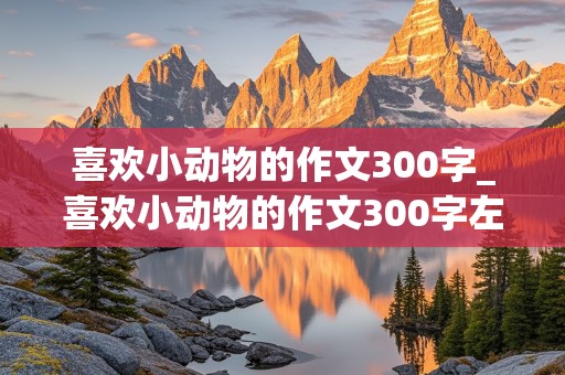 喜欢小动物的作文300字_喜欢小动物的作文300字左右