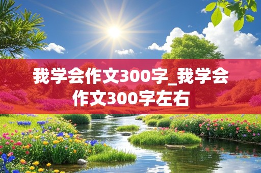 我学会作文300字_我学会作文300字左右