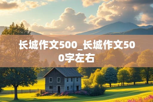 长城作文500_长城作文500字左右