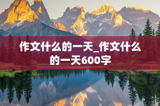 作文什么的一天_作文什么的一天600字